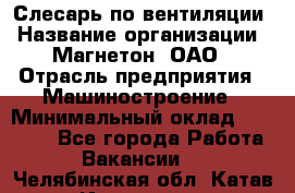 Слесарь по вентиляции › Название организации ­ Магнетон, ОАО › Отрасль предприятия ­ Машиностроение › Минимальный оклад ­ 20 000 - Все города Работа » Вакансии   . Челябинская обл.,Катав-Ивановск г.